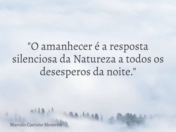 "O amanhecer é a resposta silenciosa da Natureza a todos os desesperos da noite."... Frase de Marcelo Caetano Monteiro.