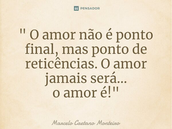 ⁠" O amor não é ponto final, mas ponto de reticências. O amor jamais será... o amor é! "... Frase de Marcelo Caetano Monteiro.