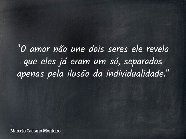 "O amor não une dois seres ele revela que eles já eram um só, separados apenas pela ilusão da individualidade."... Frase de Marcelo Caetano Monteiro.