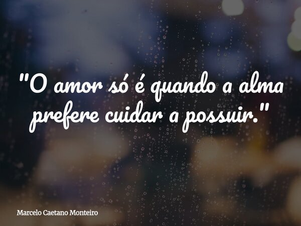 "O amor só é quando a alma prefere cuidar a possuir."... Frase de Marcelo Caetano Monteiro.
