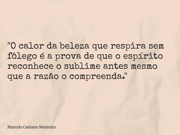 "O calor da beleza que respira sem fôlego é a prova de que o espírito reconhece o sublime antes mesmo que a razão o compreenda."... Frase de Marcelo Caetano Monteiro.