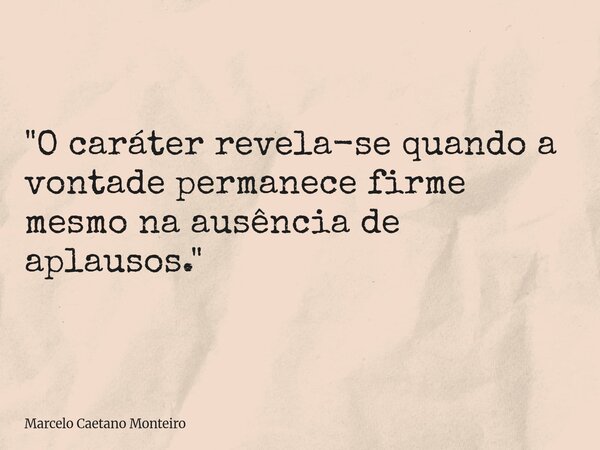 "O caráter revela-se quando a vontade permanece firme mesmo na ausência de aplausos."... Frase de Marcelo Caetano Monteiro.