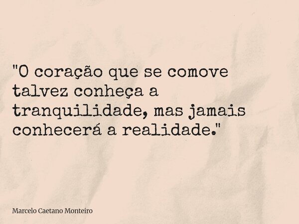 "O coração que se comove talvez conheça a tranquilidade, mas jamais conhecerá a realidade."... Frase de Marcelo Caetano Monteiro.