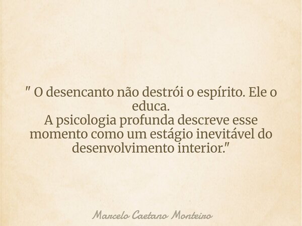" O desencanto não destrói o espírito. Ele o educa. A psicologia profunda descreve esse momento como um estágio inevitável do desenvolvimento interior. &qu... Frase de Marcelo Caetano Monteiro.
