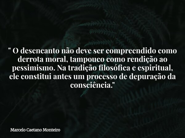 " O desencanto não deve ser compreendido como derrota moral, tampouco como rendição ao pessimismo. Na tradição filosófica e espiritual, ele constitui antes... Frase de Marcelo Caetano Monteiro.