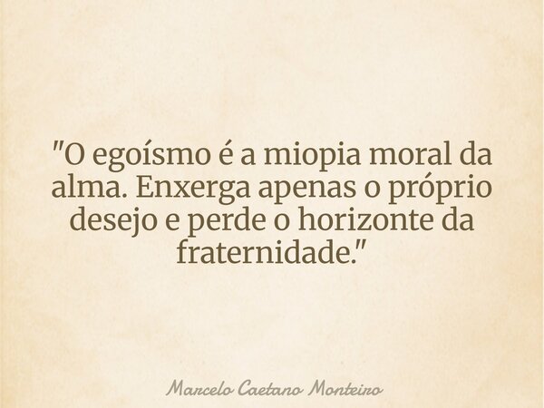 "O egoísmo é a miopia moral da alma. Enxerga apenas o próprio desejo e perde o horizonte da fraternidade."... Frase de Marcelo Caetano Monteiro.