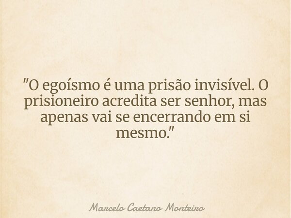 "O egoísmo é uma prisão invisível. O prisioneiro acredita ser senhor, mas apenas vai se encerrando em si mesmo."... Frase de Marcelo Caetano Monteiro.