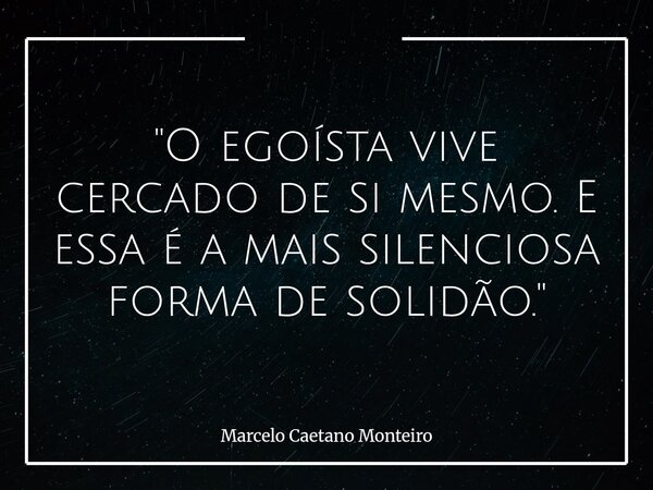 "O egoísta vive cercado de si mesmo. E essa é a mais silenciosa forma de solidão."... Frase de Marcelo Caetano Monteiro.