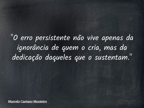 "O erro persistente não vive apenas da ignorância de quem o cria, mas da dedicação daqueles que o sustentam."... Frase de Marcelo Caetano Monteiro.