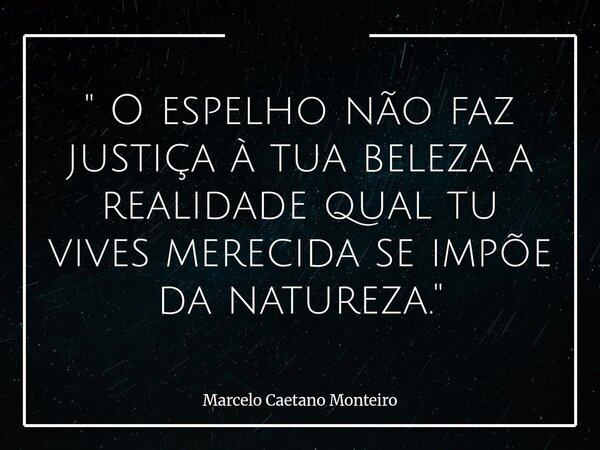 " O espelho não faz justiça à tua beleza a realidade qual tu vives merecida se impõe da natureza. "... Frase de Marcelo Caetano Monteiro.