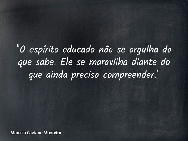 "O espírito educado não se orgulha do que sabe. Ele se maravilha diante do que ainda precisa compreender."... Frase de Marcelo Caetano Monteiro.