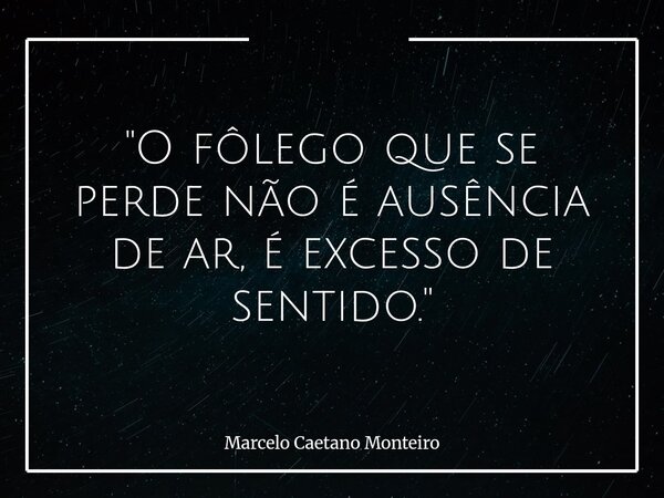 "O fôlego que se perde não é ausência de ar, é excesso de sentido."... Frase de Marcelo Caetano Monteiro.