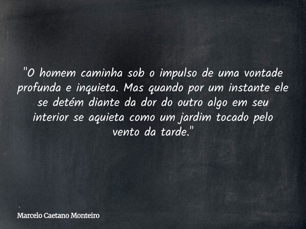"O homem caminha sob o impulso de uma vontade profunda e inquieta. Mas quando por um instante ele se detém diante da dor do outro algo em seu interior se a... Frase de Marcelo Caetano Monteiro.