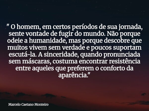 " O homem, em certos períodos de sua jornada, sente vontade de fugir do mundo. Não porque odeie a humanidade, mas porque descobre que muitos vivem sem verd... Frase de Marcelo Caetano Monteiro.