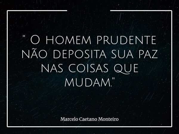 " O homem prudente não deposita sua paz nas coisas que mudam. "... Frase de Marcelo Caetano Monteiro.