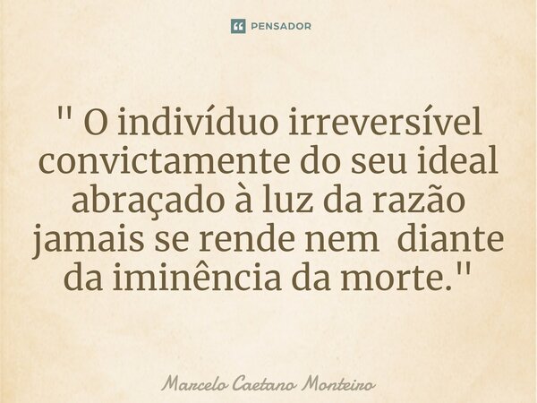 ⁠" O indivíduo irreversível convictamente do seu ideal abraçado à luz da razão jamais se rende nem diante da iminência da morte. "... Frase de Marcelo Caetano Monteiro.