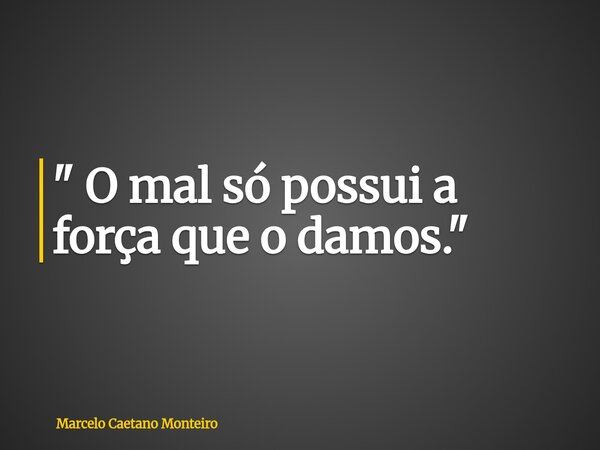 " O mal só possui a força que o damos. "... Frase de Marcelo Caetano Monteiro.