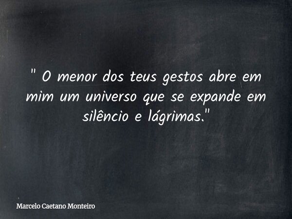 " O menor dos teus gestos abre em mim um universo que se expande em silêncio e lágrimas. "... Frase de Marcelo Caetano Monteiro.