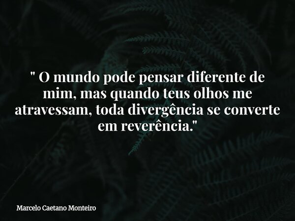 " O mundo pode pensar diferente de mim, mas quando teus olhos me atravessam, toda divergência se converte em reverência."... Frase de Marcelo Caetano Monteiro.