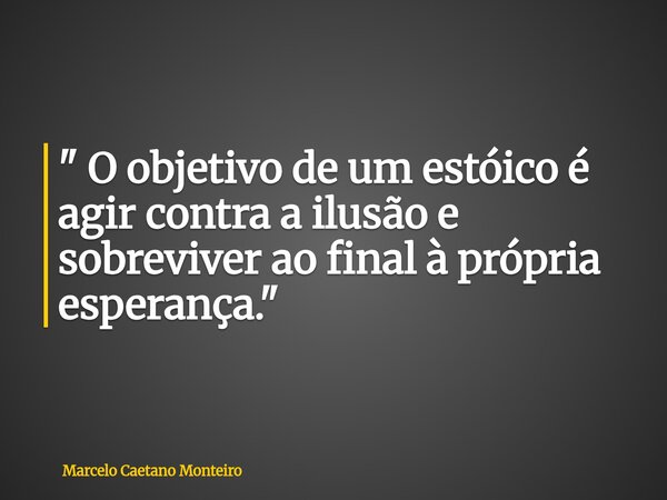 " O objetivo de um estóico é agir contra a ilusão e sobreviver ao final à própria esperança. "... Frase de Marcelo Caetano Monteiro.