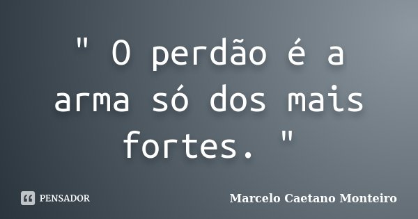 " O perdão é a arma só dos mais fortes. "... Frase de Marcelo Caetano Monteiro.