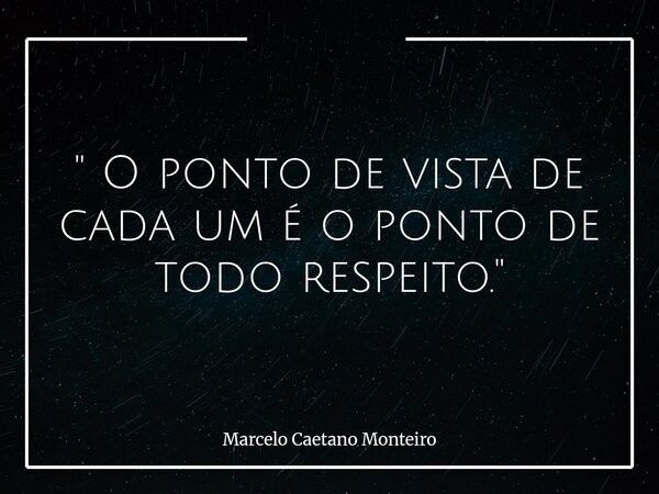 " O ponto de vista de cada um é o ponto de todo respeito. "... Frase de Marcelo Caetano Monteiro.