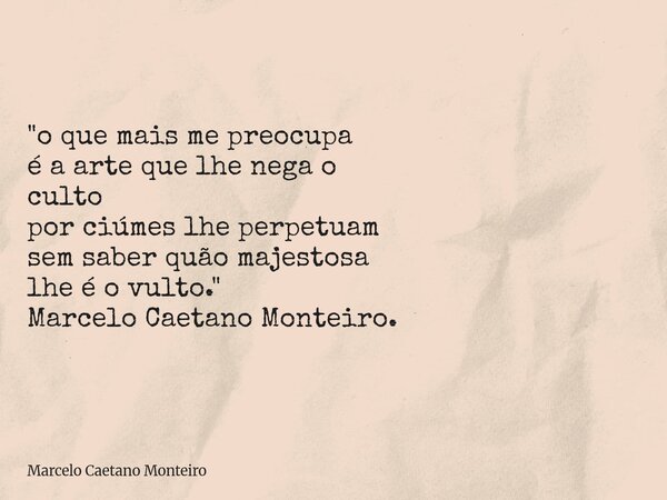 "o que mais me preocupa é a arte que lhe nega o culto por ciúmes lhe perpetuam sem saber quão majestosa lhe é o vulto." Marcelo Caetano Monteiro.... Frase de Marcelo Caetano Monteiro.