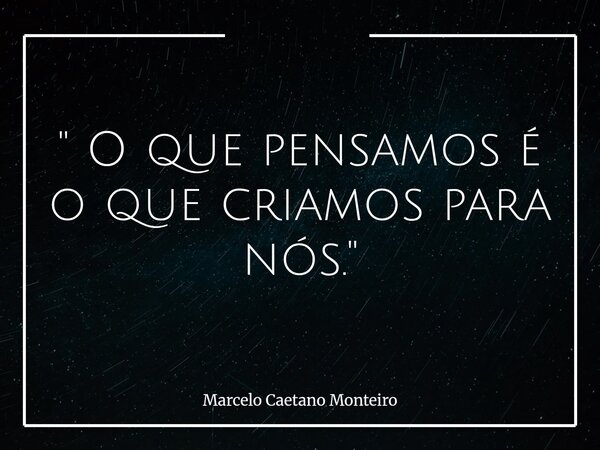 " O que pensamos é o que criamos para nós. "... Frase de Marcelo Caetano Monteiro.