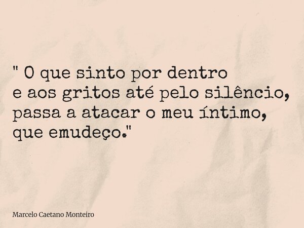 " O que sinto por dentro e aos gritos até pelo silêncio, passa a atacar o meu íntimo, que emudeço. "... Frase de Marcelo Caetano Monteiro.