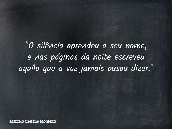 "O silêncio aprendeu o seu nome, e nas páginas da noite escreveu aquilo que a voz jamais ousou dizer."... Frase de Marcelo Caetano Monteiro.