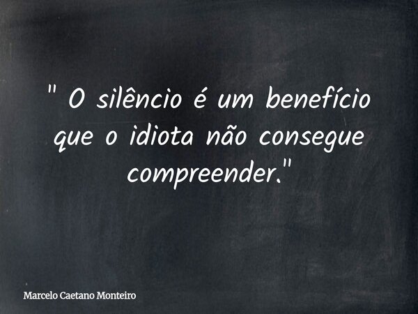 " O silêncio é um benefício que o idiota não consegue compreender. "... Frase de Marcelo Caetano Monteiro.