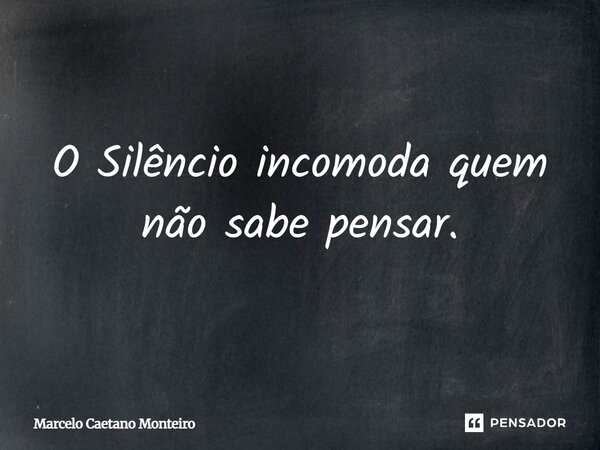 O Silêncio incomoda quem não sabe pensar.... Frase de Marcelo Caetano Monteiro.