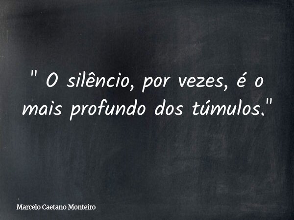" O silêncio, por vezes, é o mais profundo dos túmulos. "... Frase de Marcelo Caetano Monteiro.