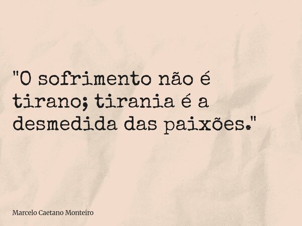 "O sofrimento não é tirano; tirania é a desmedida das paixões."... Frase de Marcelo Caetano Monteiro.