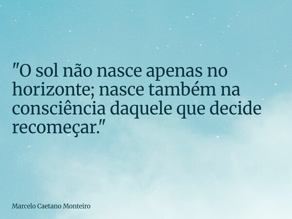 "O sol não nasce apenas no horizonte; nasce também na consciência daquele que decide recomeçar."... Frase de Marcelo Caetano Monteiro.