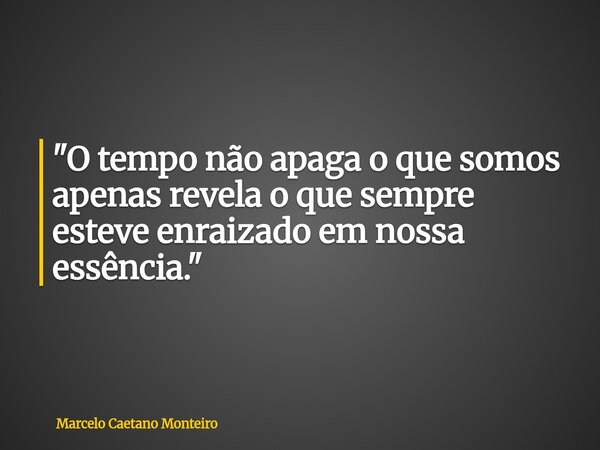 "O tempo não apaga o que somos apenas revela o que sempre esteve enraizado em nossa essência."... Frase de Marcelo Caetano Monteiro.