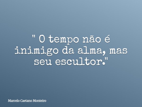" O tempo não é inimigo da alma, mas seu escultor. "... Frase de Marcelo Caetano Monteiro.