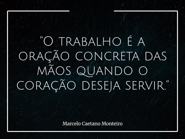 "O trabalho é a oração concreta das mãos quando o coração deseja servir."... Frase de Marcelo Caetano Monteiro.