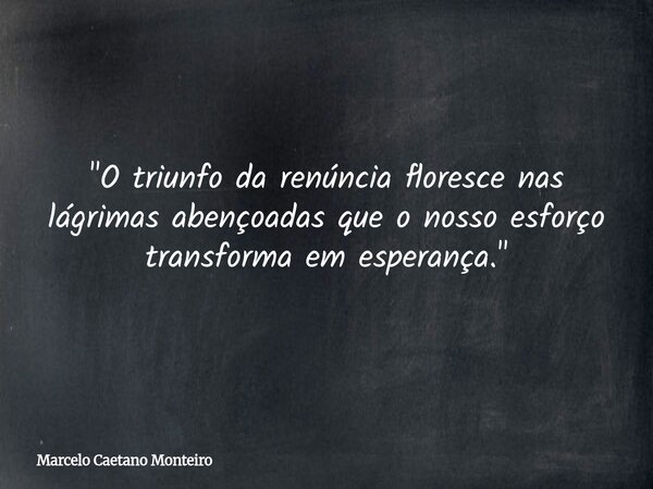 "O triunfo da renúncia floresce nas lágrimas abençoadas que o nosso esforço transforma em esperança."... Frase de Marcelo Caetano Monteiro.