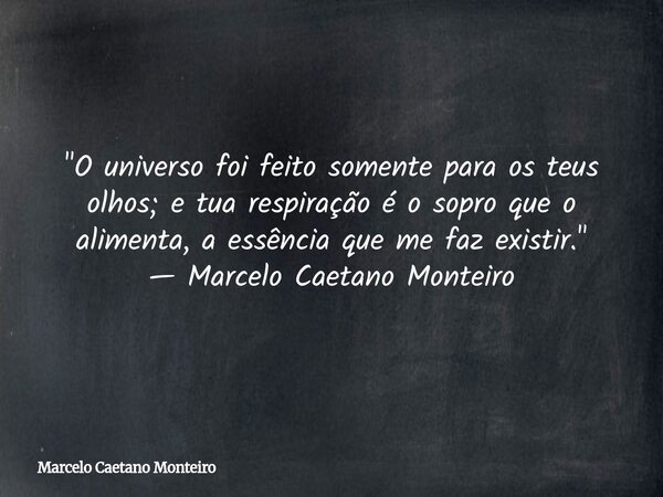 "O universo foi feito somente para os teus olhos; e tua respiração é o sopro que o alimenta, a essência que me faz existir." — Marcelo Caetano Monteir... Frase de Marcelo Caetano Monteiro.