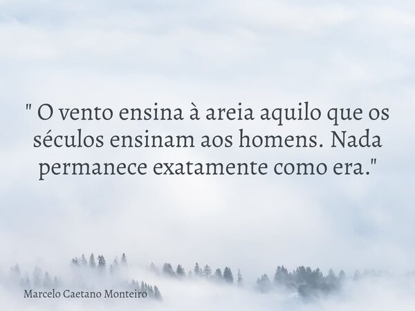 " O vento ensina à areia aquilo que os séculos ensinam aos homens. Nada permanece exatamente como era. "... Frase de Marcelo Caetano Monteiro.