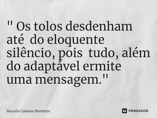 ⁠" Os tolos desdenham até do eloquente silêncio, pois tudo, além do adaptável ermite uma mensagem. "... Frase de Marcelo Caetano Monteiro.