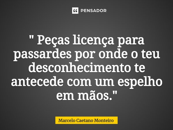 ⁠" Peças licença para passardes por onde o teu desconhecimento te antecede com um espelho em mãos. "... Frase de Marcelo Caetano Monteiro.