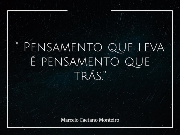" Pensamento que leva é pensamento que trás. "... Frase de Marcelo Caetano Monteiro.