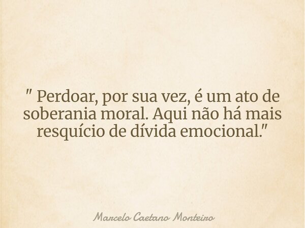 " Perdoar, por sua vez, é um ato de soberania moral. Aqui não há mais resquício de dívida emocional. "... Frase de Marcelo Caetano Monteiro.