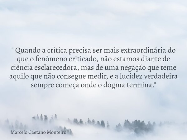 " Quando a crítica precisa ser mais extraordinária do que o fenômeno criticado, não estamos diante de ciência esclarecedora, mas de uma negação que teme aq... Frase de Marcelo Caetano Monteiro.