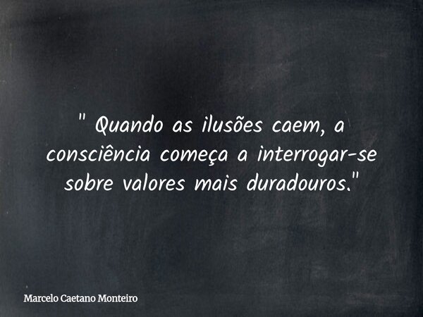 " Quando as ilusões caem, a consciência começa a interrogar-se sobre valores mais duradouros. "... Frase de Marcelo Caetano Monteiro.