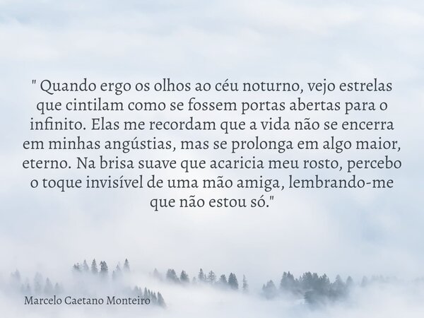 " Quando ergo os olhos ao céu noturno, vejo estrelas que cintilam como se fossem portas abertas para o infinito. Elas me recordam que a vida não se encerra... Frase de Marcelo Caetano Monteiro.