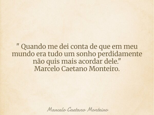 " Quando me dei conta de que em meu mundo era tudo um sonho perdidamente não quis mais acordar dele. " Marcelo Caetano Monteiro.... Frase de Marcelo Caetano Monteiro.