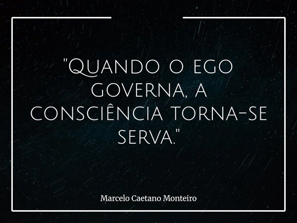 "Quando o ego governa, a consciência torna-se serva."... Frase de Marcelo Caetano Monteiro.